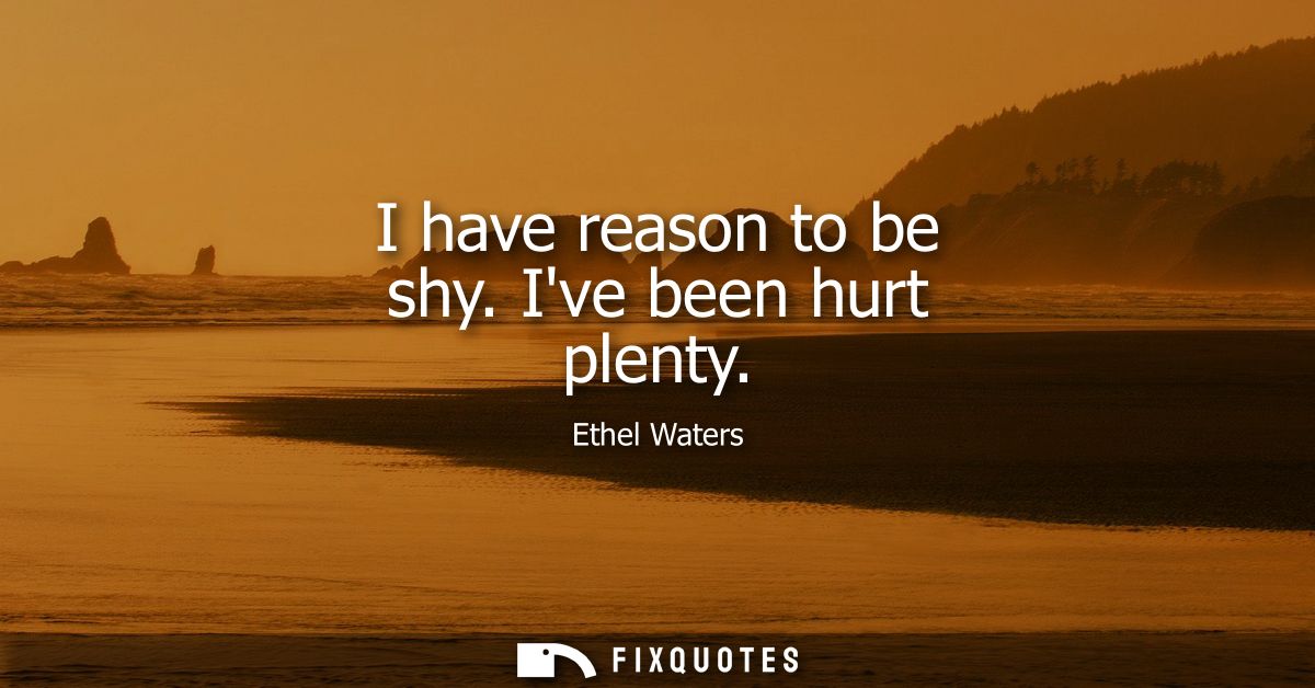 I have reason to be shy. Ive been hurt plenty