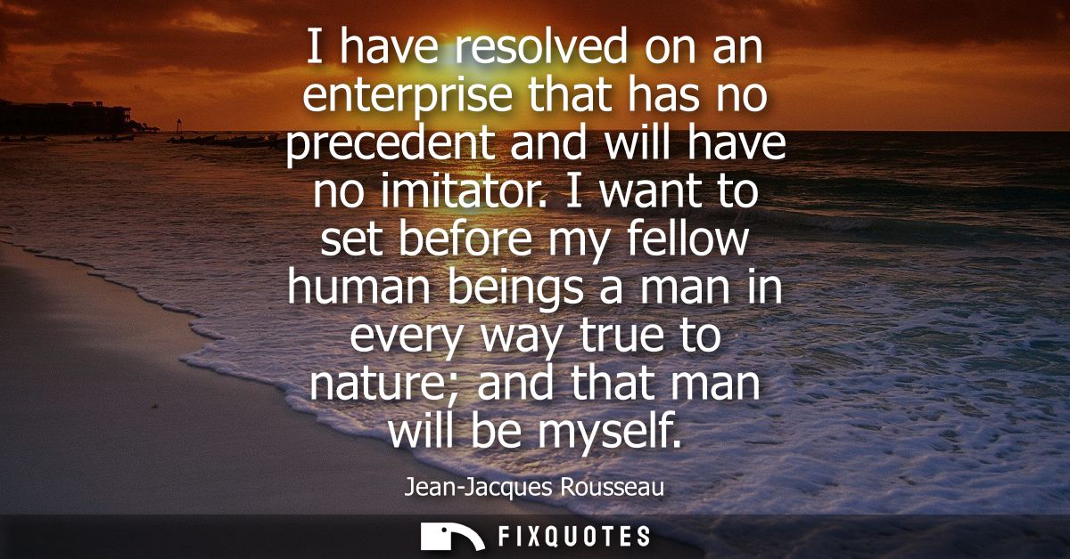 I have resolved on an enterprise that has no precedent and will have no imitator. I want to set before my fellow human b