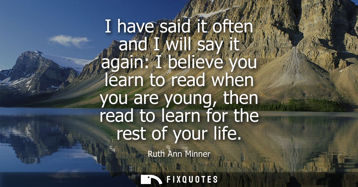 I have said it often and I will say it again: I believe you learn to read when you are young, then read to learn for the