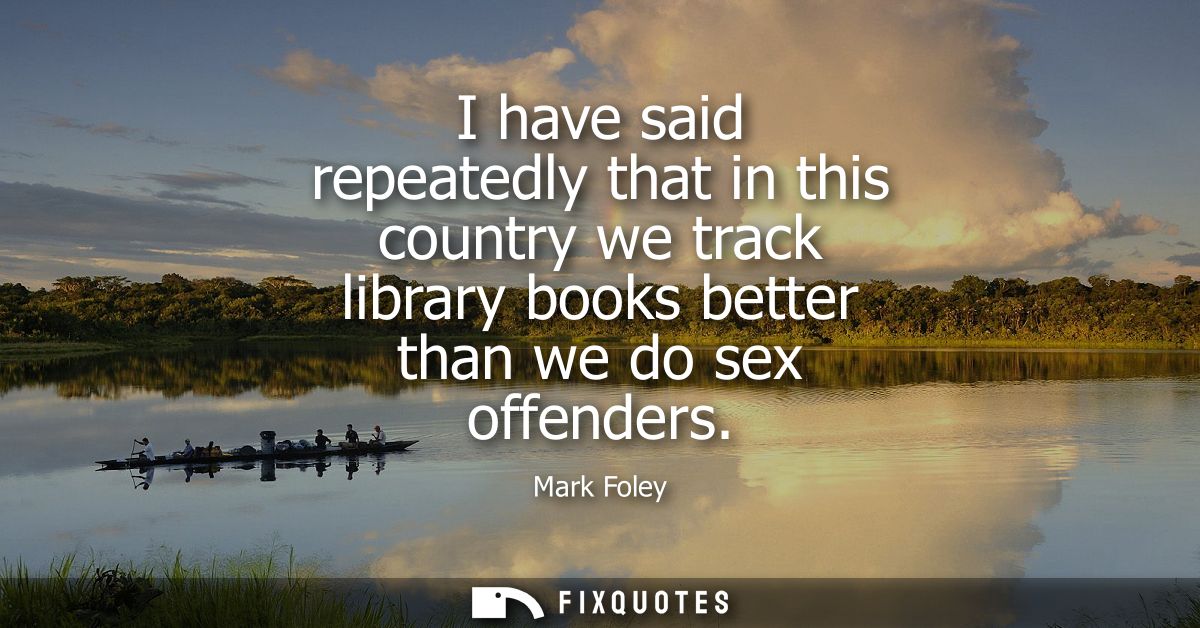 I have said repeatedly that in this country we track library books better than we do sex offenders