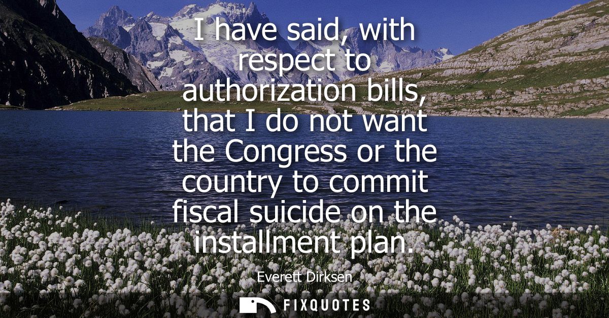 I have said, with respect to authorization bills, that I do not want the Congress or the country to commit fiscal suicid