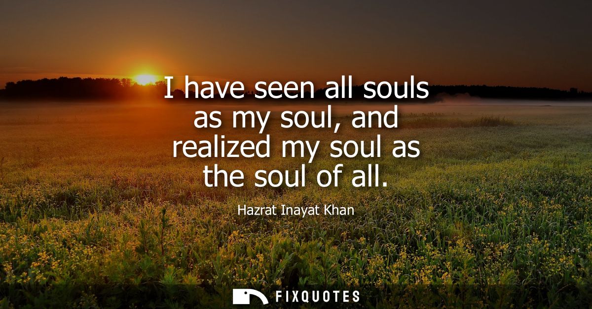 I have seen all souls as my soul, and realized my soul as the soul of all