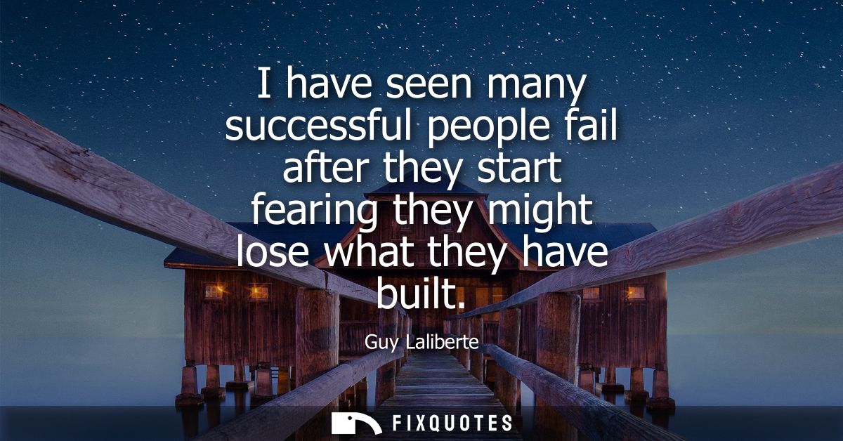 I have seen many successful people fail after they start fearing they might lose what they have built