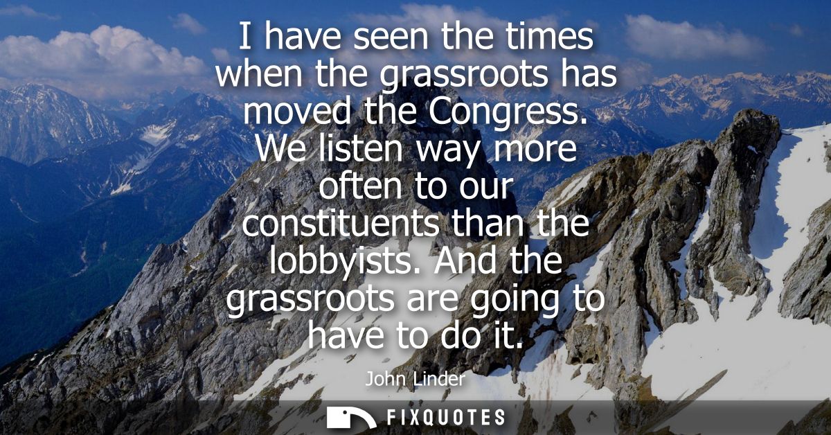 I have seen the times when the grassroots has moved the Congress. We listen way more often to our constituents than the 