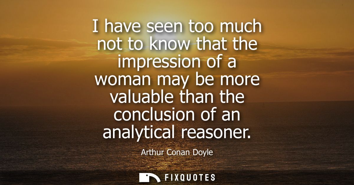 I have seen too much not to know that the impression of a woman may be more valuable than the conclusion of an analytica