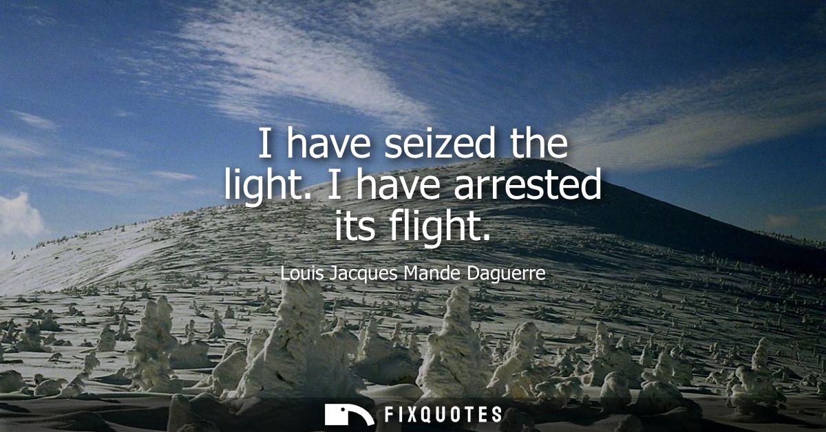 I have seized the light. I have arrested its flight