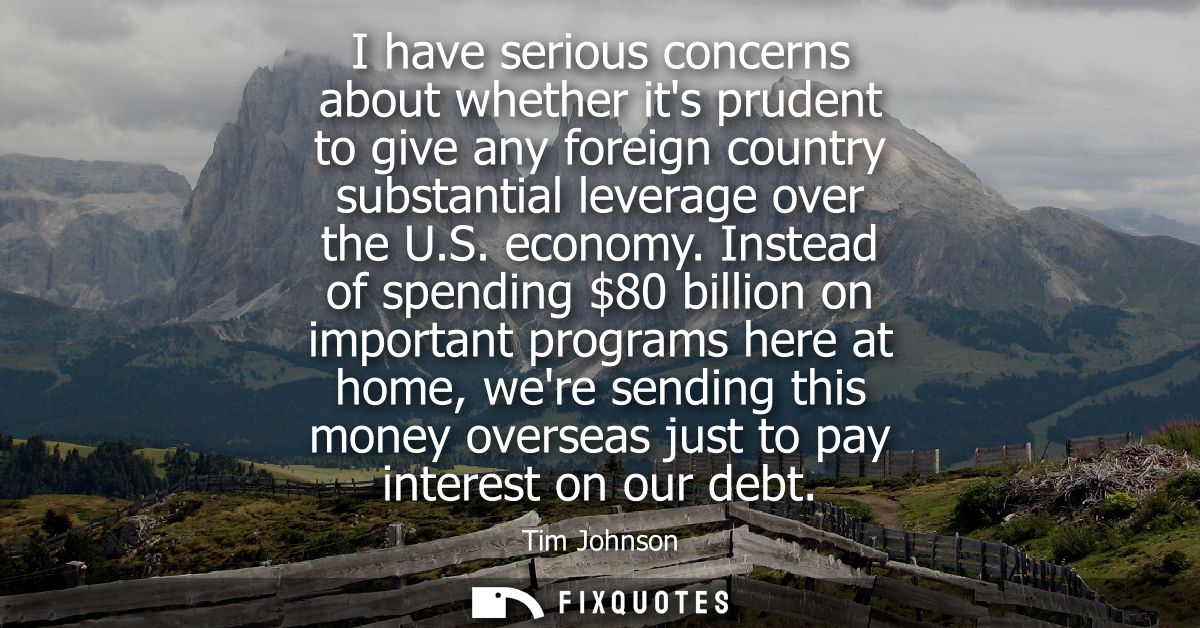 I have serious concerns about whether its prudent to give any foreign country substantial leverage over the U.S. economy