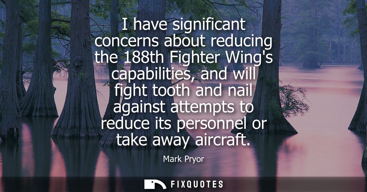 I have significant concerns about reducing the 188th Fighter Wings capabilities, and will fight tooth and nail against a