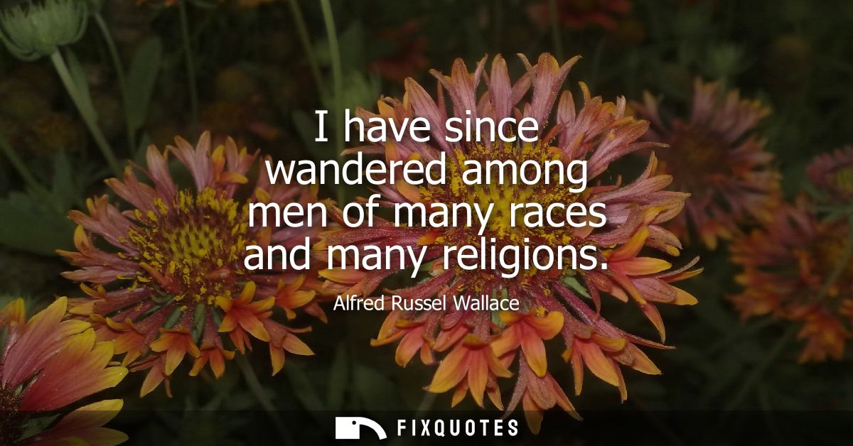I have since wandered among men of many races and many religions