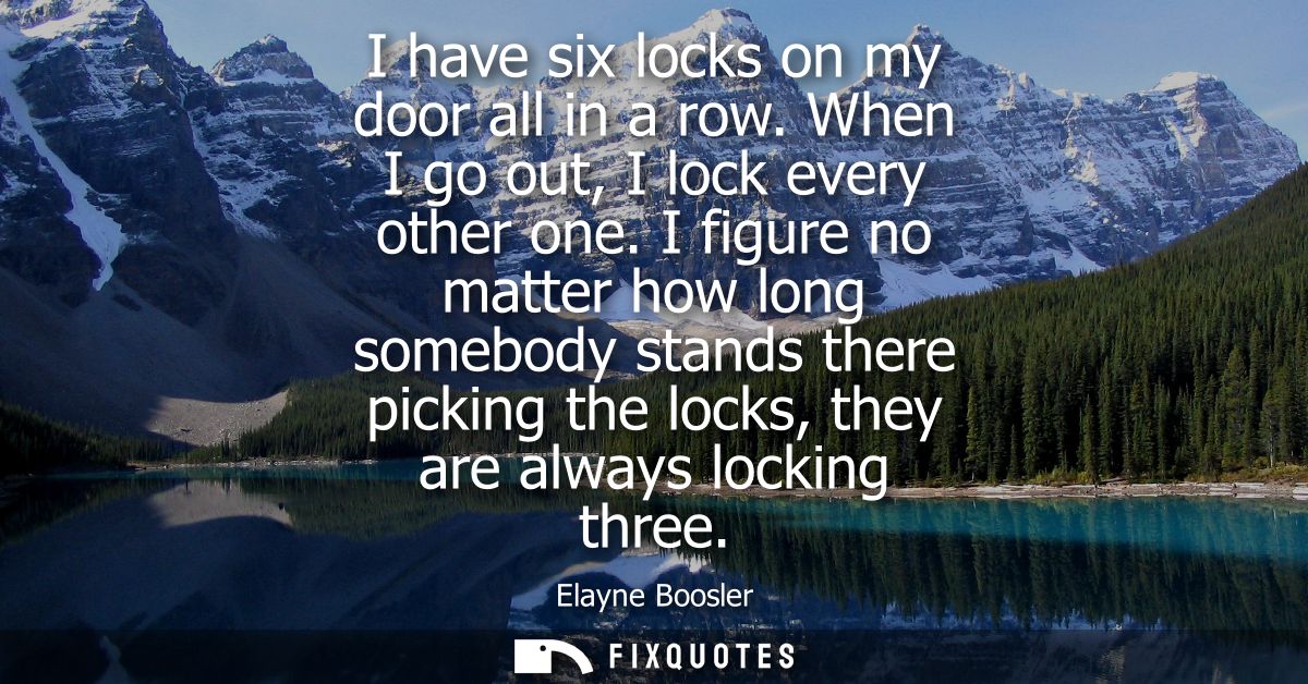 I have six locks on my door all in a row. When I go out, I lock every other one. I figure no matter how long somebody st