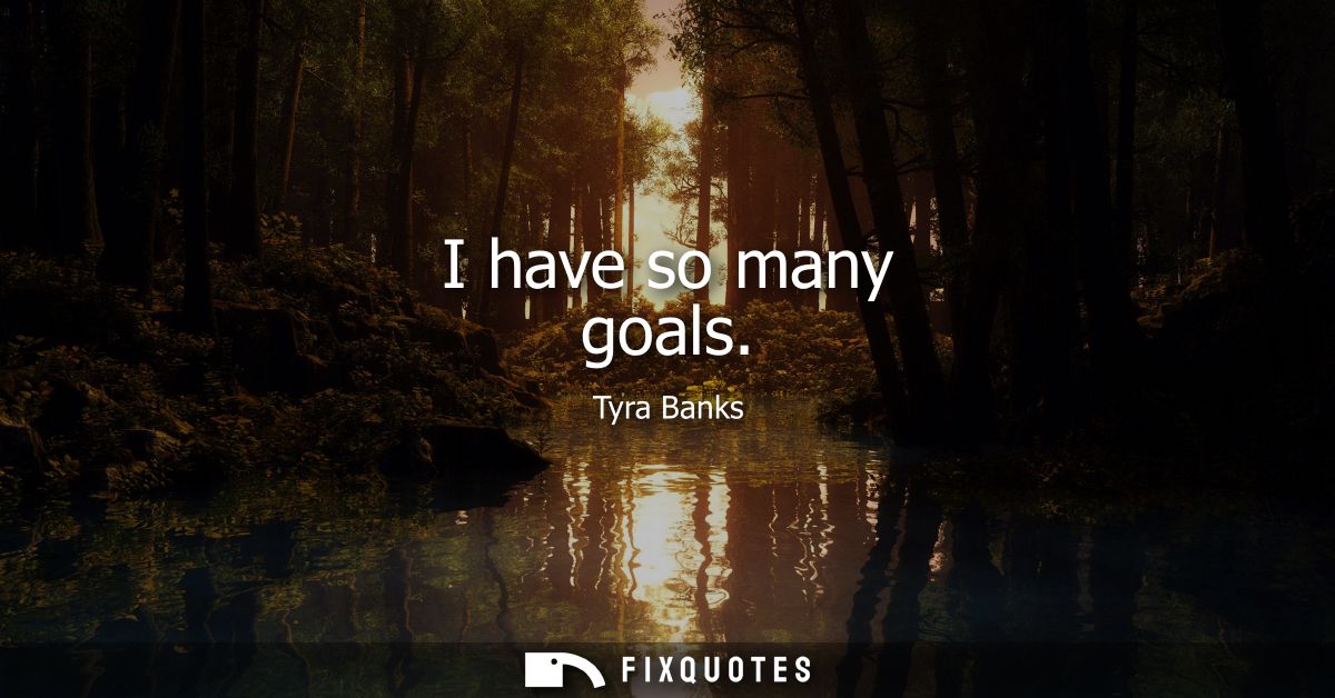 I have so many goals