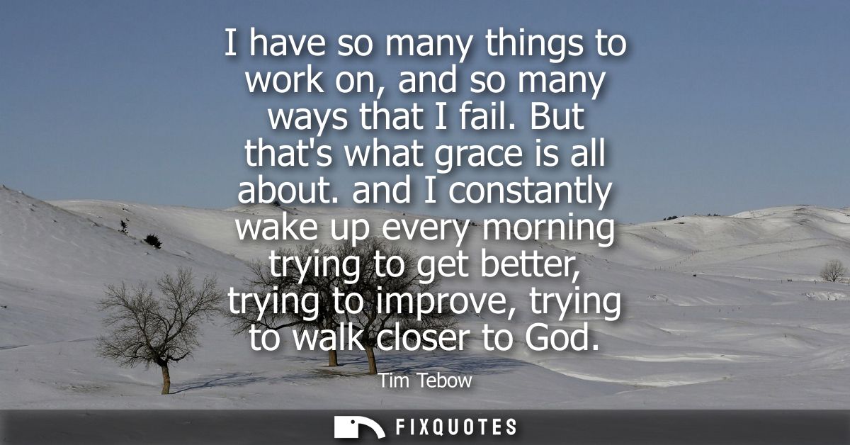 I have so many things to work on, and so many ways that I fail. But thats what grace is all about. and I constantly wake