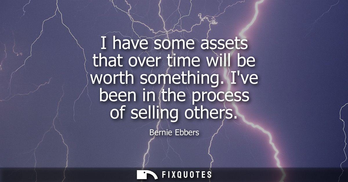 I have some assets that over time will be worth something. Ive been in the process of selling others