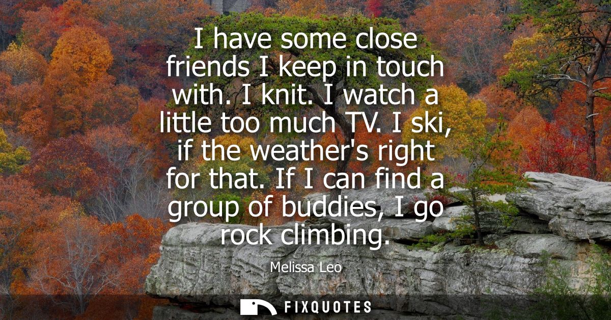 I have some close friends I keep in touch with. I knit. I watch a little too much TV. I ski, if the weathers right for t