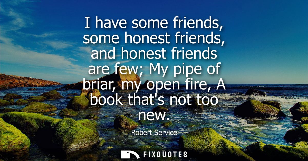 I have some friends, some honest friends, and honest friends are few My pipe of briar, my open fire, A book thats not to