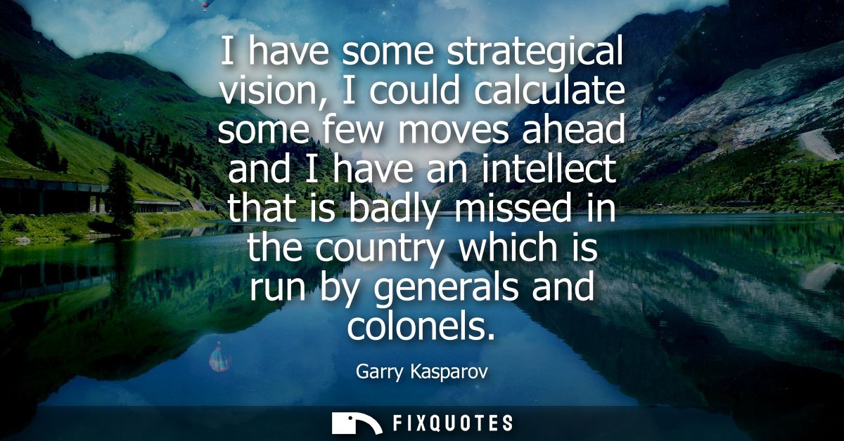 I have some strategical vision, I could calculate some few moves ahead and I have an intellect that is badly missed in t