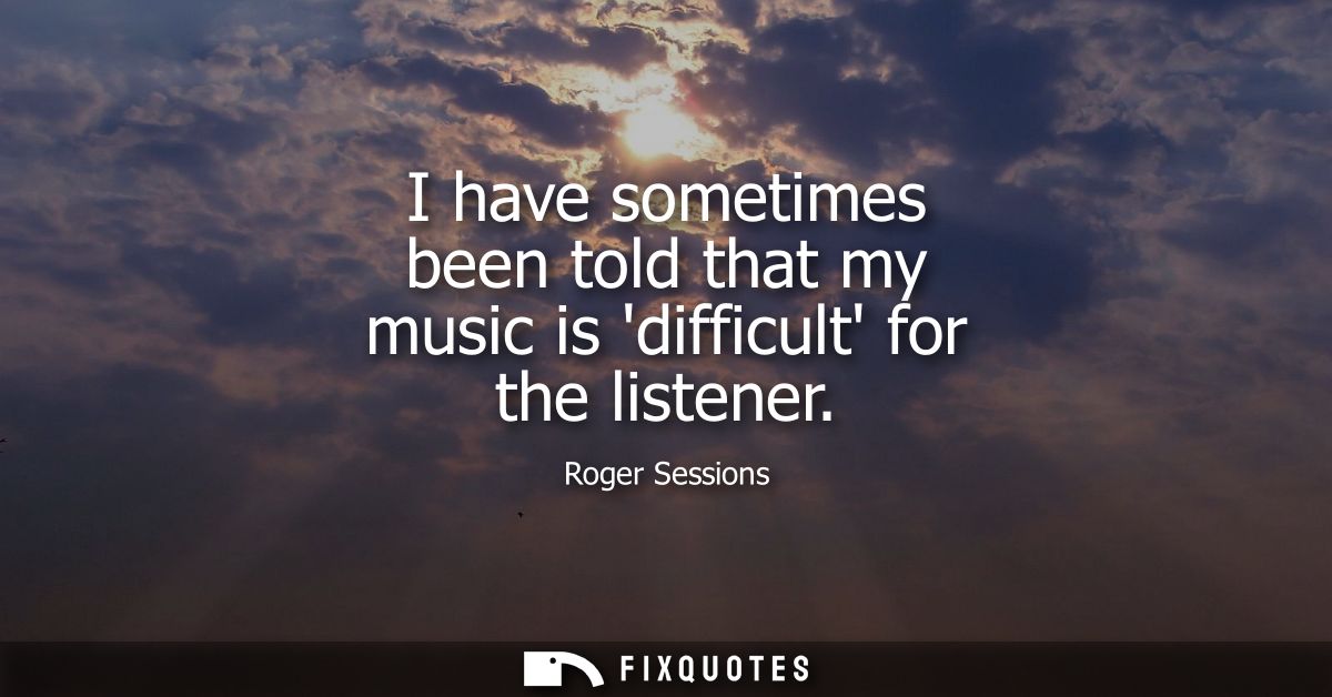 I have sometimes been told that my music is difficult for the listener