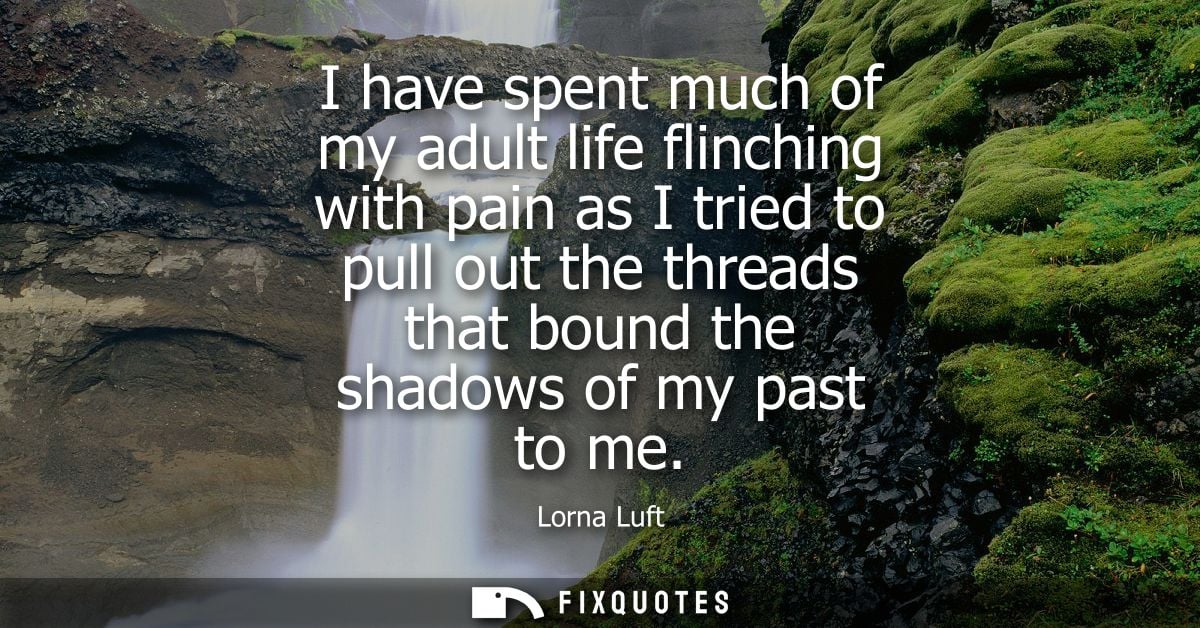 I have spent much of my adult life flinching with pain as I tried to pull out the threads that bound the shadows of my p