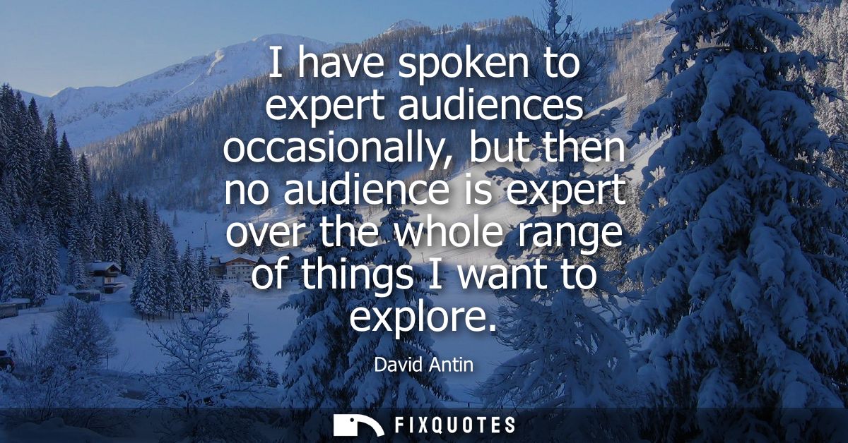 I have spoken to expert audiences occasionally, but then no audience is expert over the whole range of things I want to 