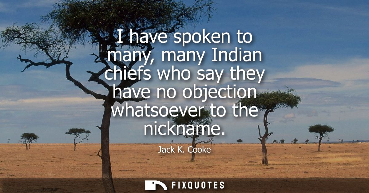 I have spoken to many, many Indian chiefs who say they have no objection whatsoever to the nickname