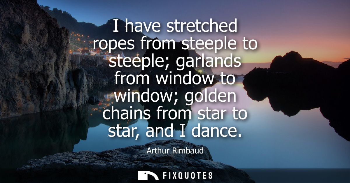 I have stretched ropes from steeple to steeple garlands from window to window golden chains from star to star, and I dan
