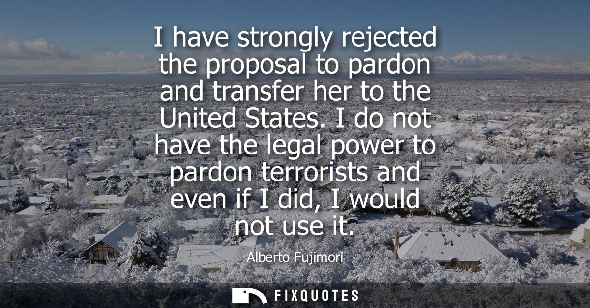 I have strongly rejected the proposal to pardon and transfer her to the United States. I do not have the legal power to 