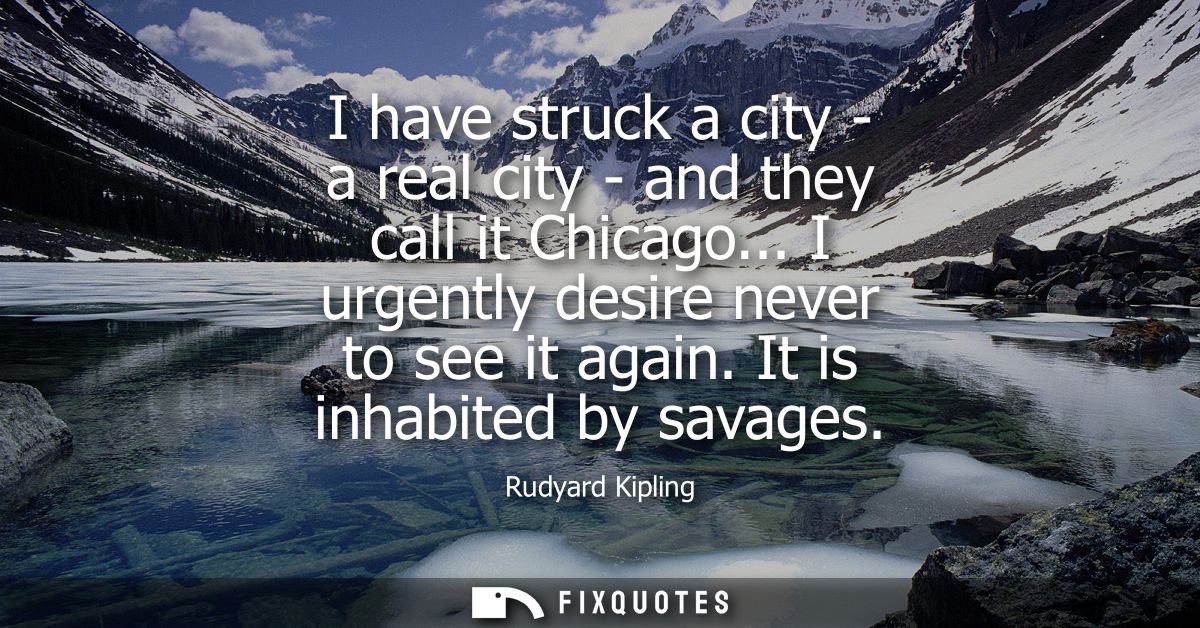 I have struck a city - a real city - and they call it Chicago... I urgently desire never to see it again. It is inhabite