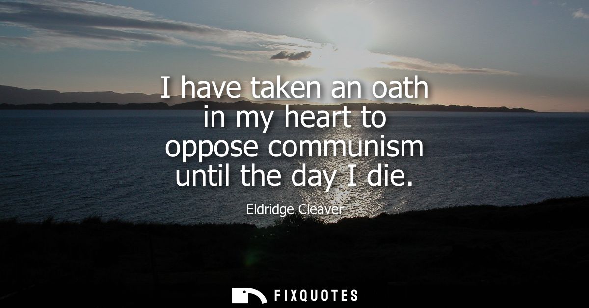 I have taken an oath in my heart to oppose communism until the day I die