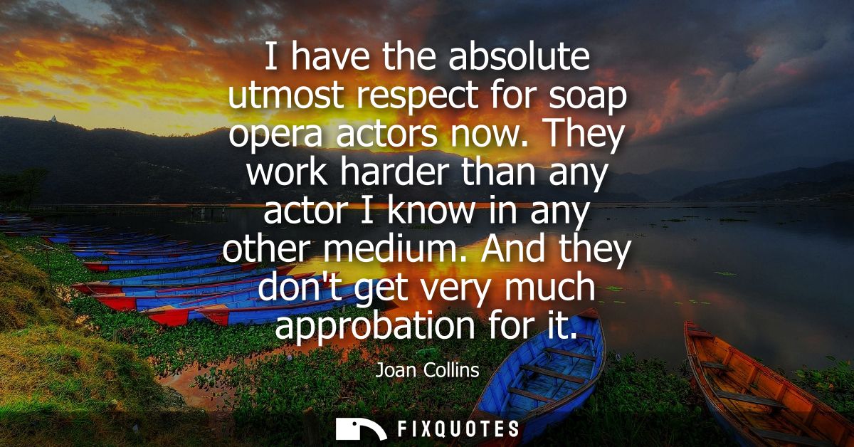 I have the absolute utmost respect for soap opera actors now. They work harder than any actor I know in any other medium
