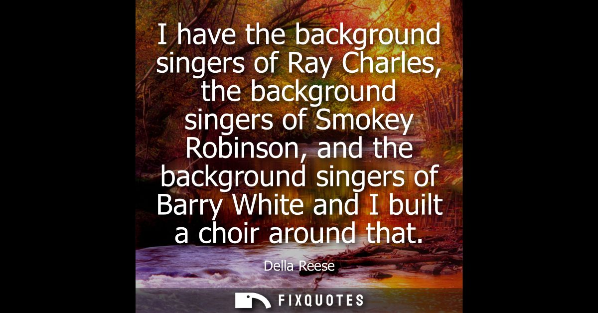 I have the background singers of Ray Charles, the background singers of Smokey Robinson, and the background singers of B