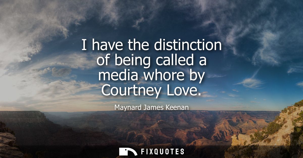 I have the distinction of being called a media whore by Courtney Love