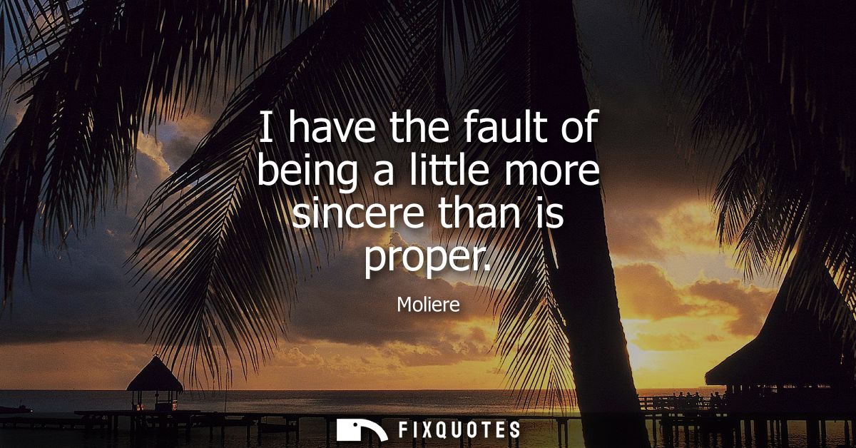 I have the fault of being a little more sincere than is proper