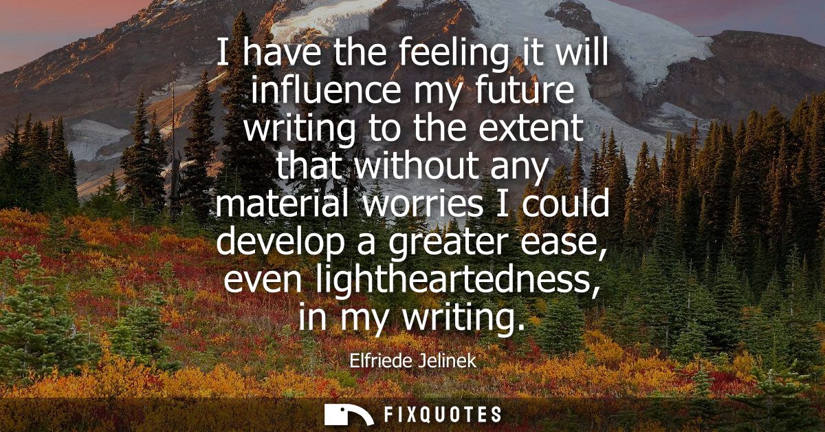 I have the feeling it will influence my future writing to the extent that without any material worries I could develop a
