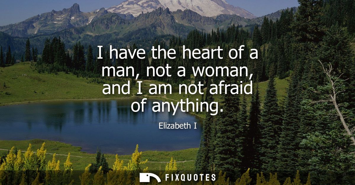 I have the heart of a man, not a woman, and I am not afraid of anything