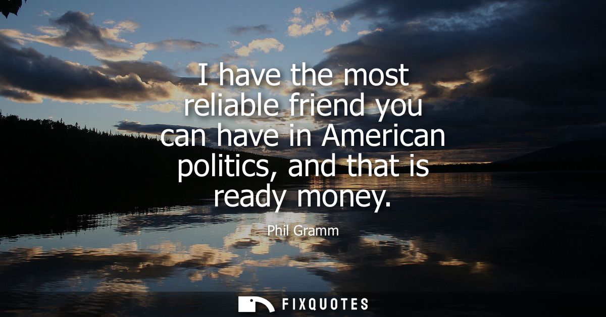 I have the most reliable friend you can have in American politics, and that is ready money