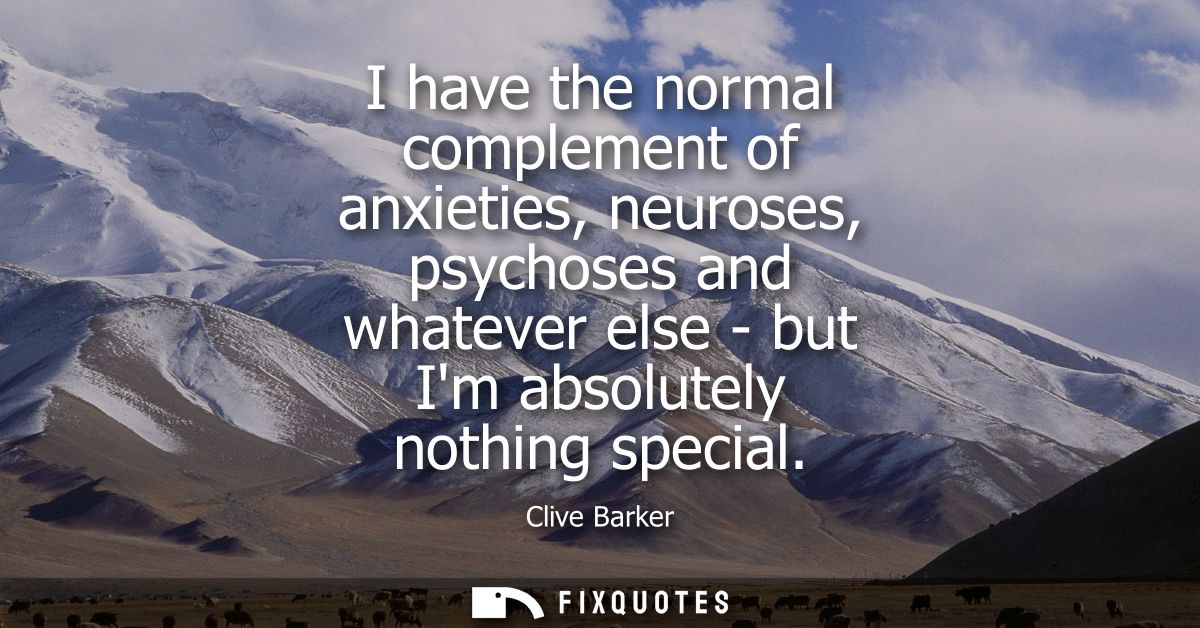 I have the normal complement of anxieties, neuroses, psychoses and whatever else - but Im absolutely nothing special