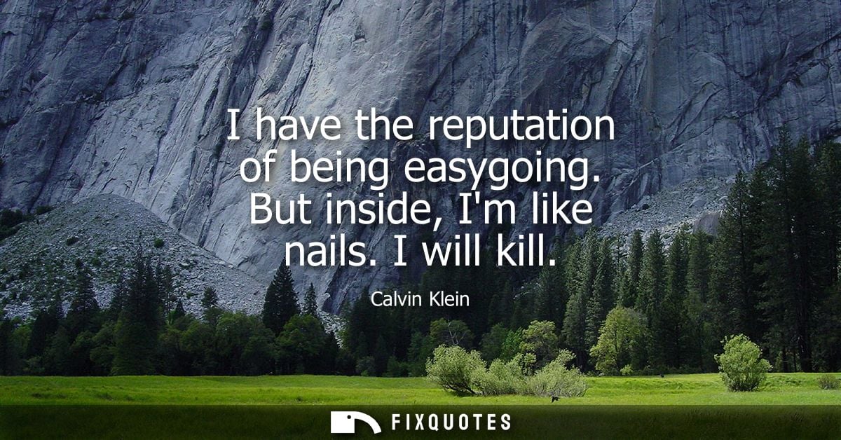 I have the reputation of being easygoing. But inside, Im like nails. I will kill