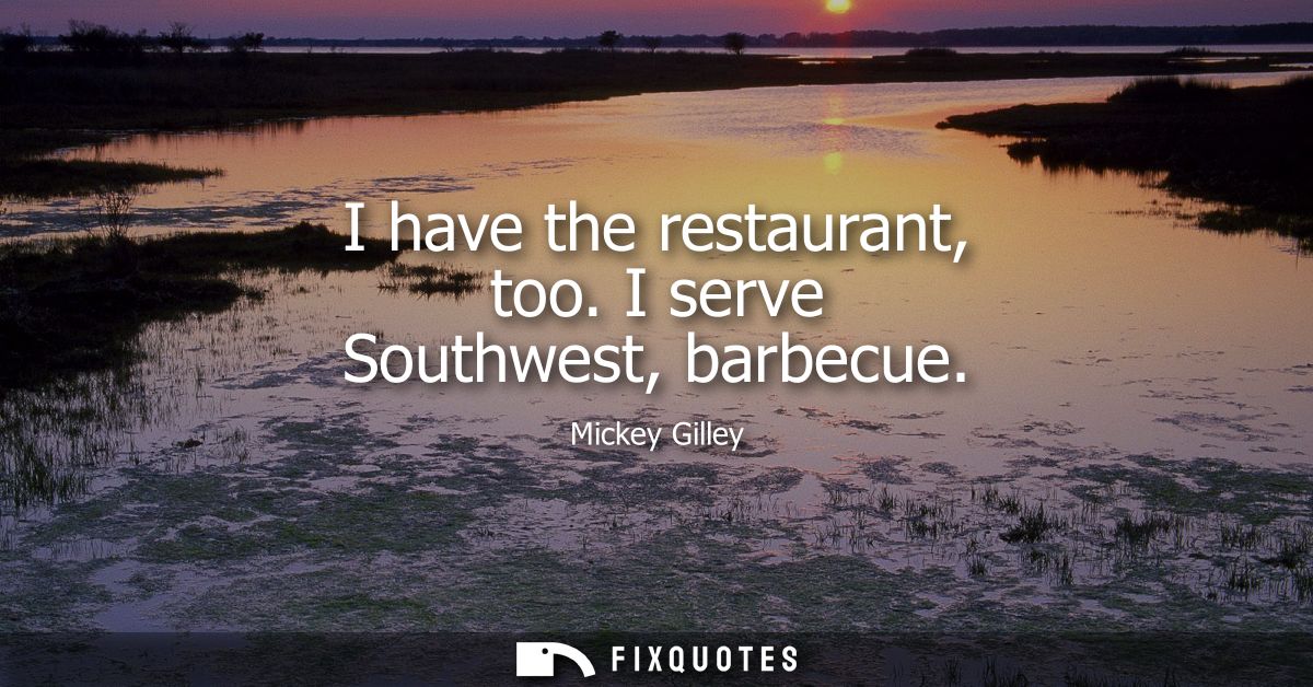 I have the restaurant, too. I serve Southwest, barbecue