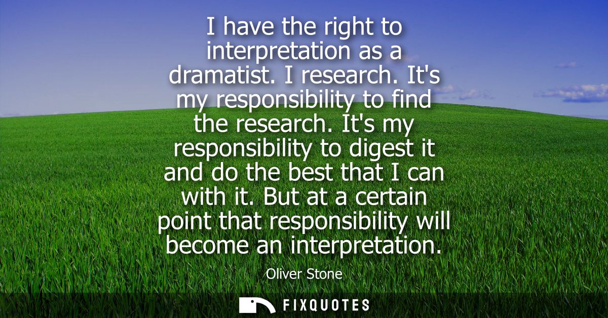 I have the right to interpretation as a dramatist. I research. Its my responsibility to find the research.