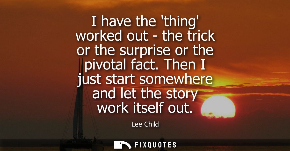 I have the thing worked out - the trick or the surprise or the pivotal fact. Then I just start somewhere and let the sto