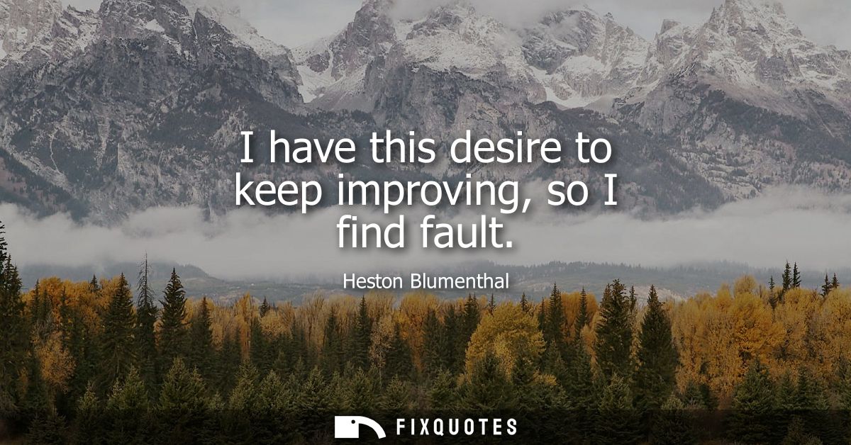 I have this desire to keep improving, so I find fault
