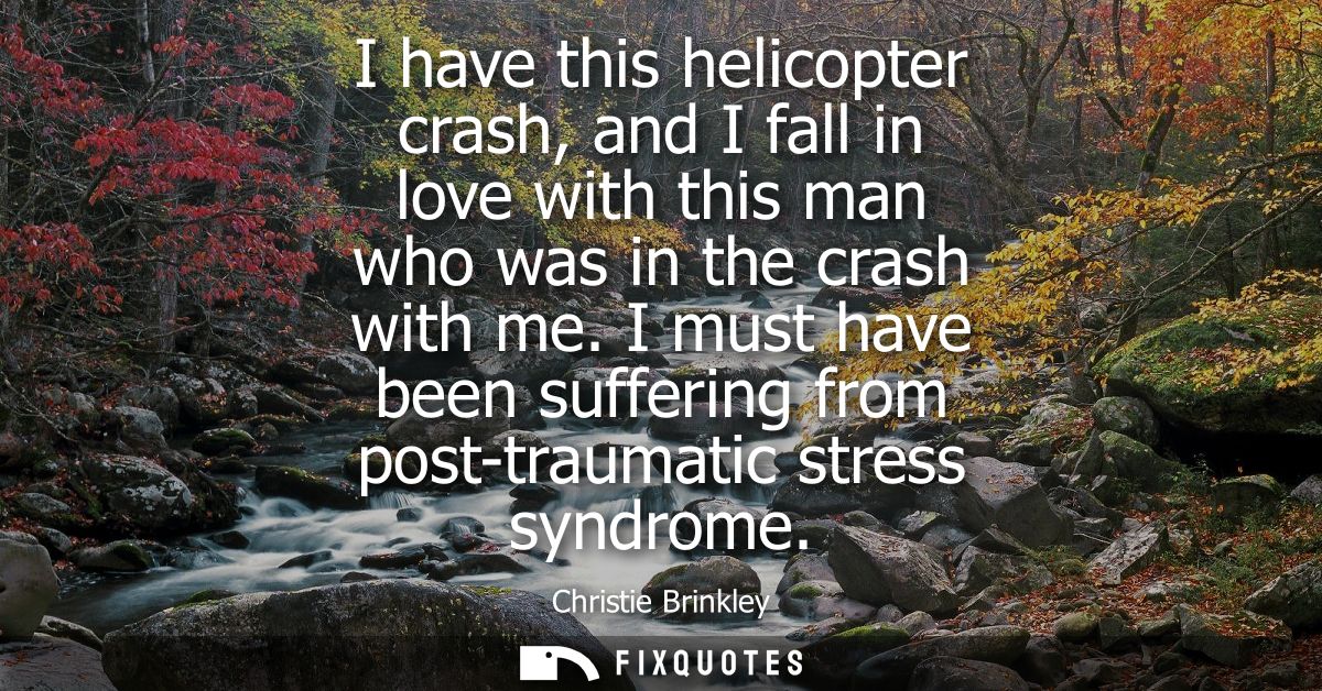 I have this helicopter crash, and I fall in love with this man who was in the crash with me. I must have been suffering 