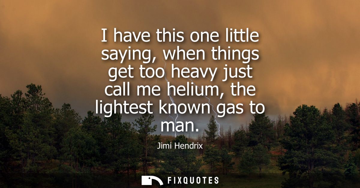 I have this one little saying, when things get too heavy just call me helium, the lightest known gas to man - Jimi Hendr