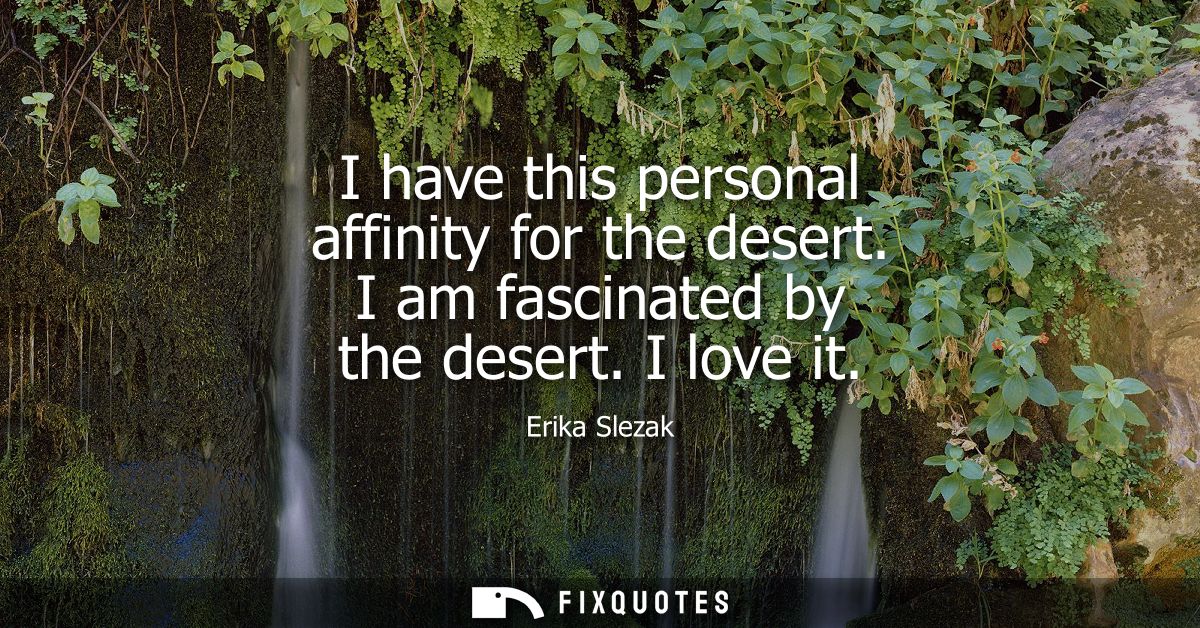 I have this personal affinity for the desert. I am fascinated by the desert. I love it