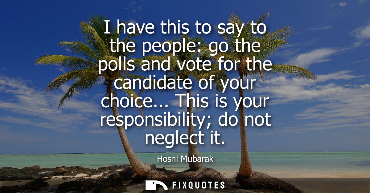 I have this to say to the people: go the polls and vote for the candidate of your choice... This is your responsibility 