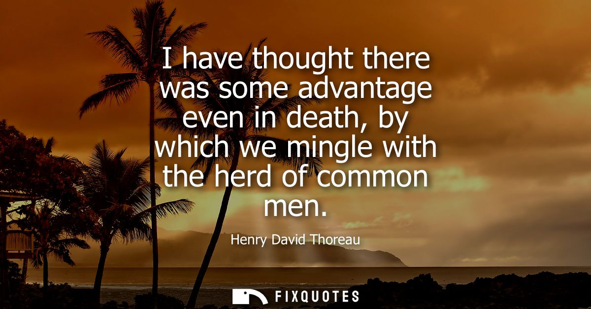 I have thought there was some advantage even in death, by which we mingle with the herd of common men