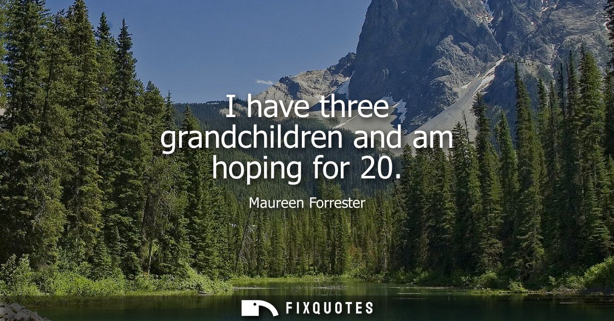 I have three grandchildren and am hoping for 20