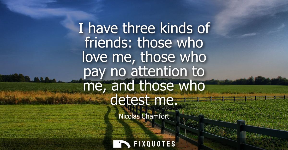 I have three kinds of friends: those who love me, those who pay no attention to me, and those who detest me