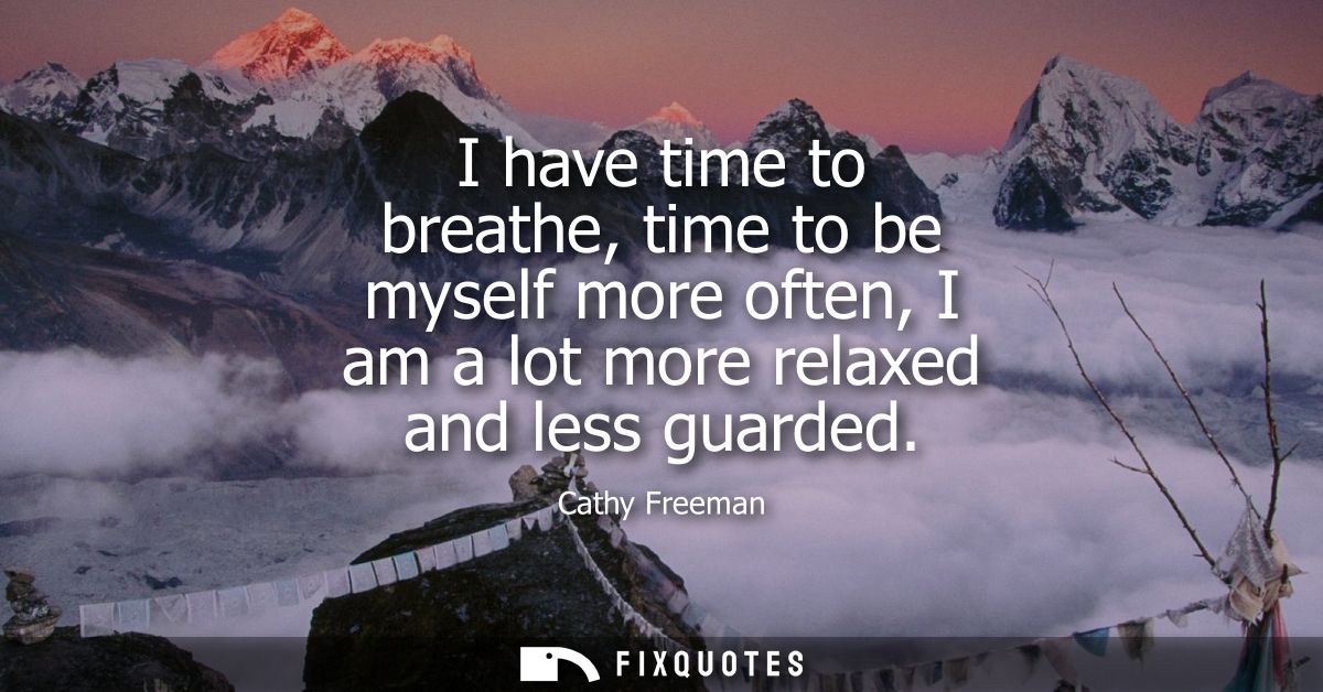 I have time to breathe, time to be myself more often, I am a lot more relaxed and less guarded