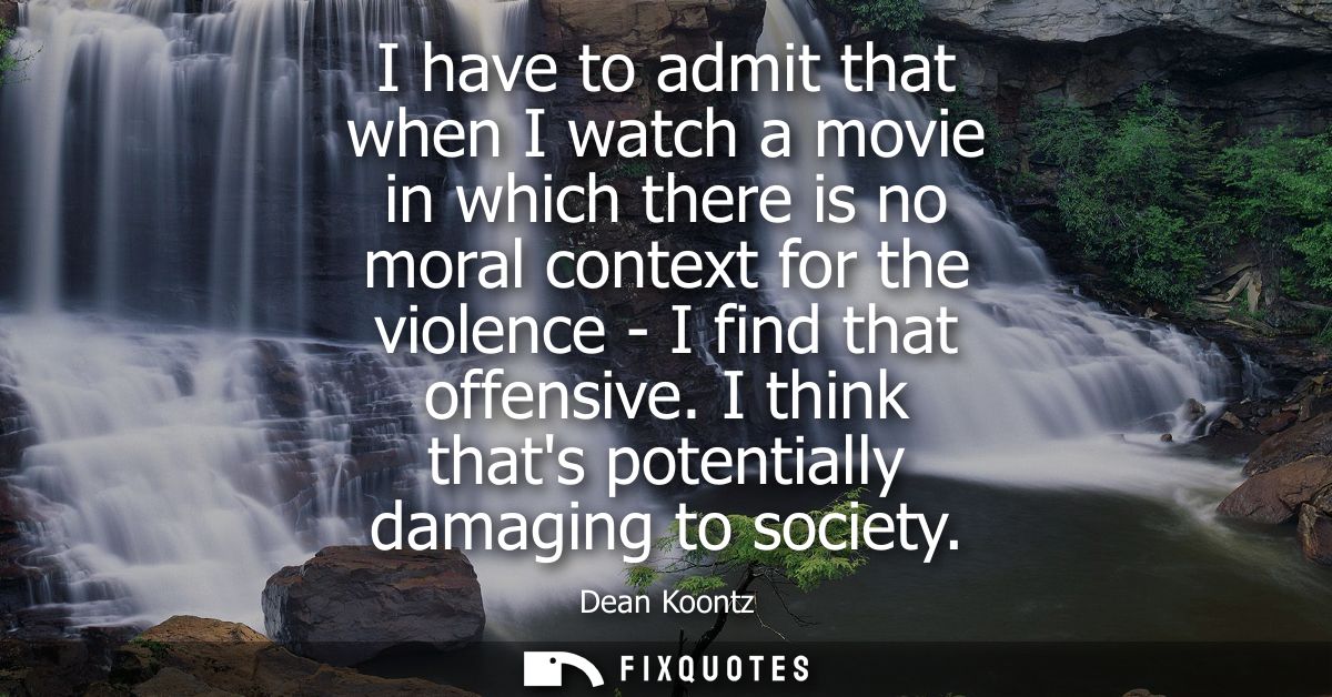 I have to admit that when I watch a movie in which there is no moral context for the violence - I find that offensive.